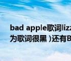 bad apple歌詞lizz（Bad Apple為什么被稱為黑歷史 (因為歌詞很黑 )還有Bad Apple）
