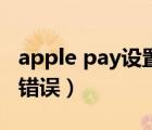 apple pay設(shè)置失?。ㄔO(shè)置apple pay時發(fā)生錯誤）