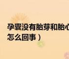 孕囊沒有胎芽和胎心是怎么回事兒（孕囊沒有胎芽和胎心是怎么回事）