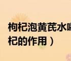 枸杞泡黃芪水喝有什么功效和作用（黃芪與枸杞的作用）