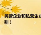 民營(yíng)企業(yè)和私營(yíng)企業(yè)的區(qū)別在哪（民營(yíng)企業(yè)和私營(yíng)企業(yè)的區(qū)別）
