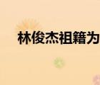 林俊杰祖籍為什么是中國（林俊杰祖籍）