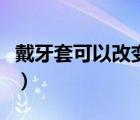戴牙套可以改變臉型嗎（帶牙套可以改變臉型）