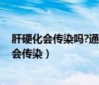 肝硬化會傳染嗎?通過什么傳染（肝硬化傳染嗎 肝硬化會不會傳染）