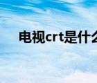 電視crt是什么意思啊（什么是crt電視）