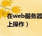 在web服務(wù)器上創(chuàng)建內(nèi)容（請(qǐng)?jiān)趙eb服務(wù)器上操作）
