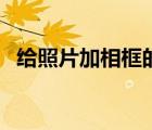 給照片加相框的軟件（如何給照片加相框）