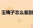 玉鐲子怎么鑒別真假（怎么看玉鐲子的真假）