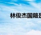 林俊杰?chē)?guó)籍是哪個(gè)國(guó)家（林俊杰?chē)?guó)籍）