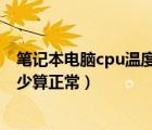 筆記本電腦cpu溫度多少算正常了（筆記本電腦CPU溫度多少算正常）