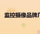 監(jiān)控?cái)z像品牌廠家排行（監(jiān)控?cái)z像機(jī)廠家）