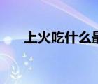 上火吃什么最快能降火（上火吃什么）