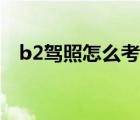 b2駕照怎么考報(bào)考條件（B2駕照怎么考）