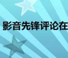 影音先鋒評(píng)論在哪看（影音先鋒怎么看片毛）