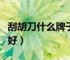 刮胡刀什么牌子好價(jià)格多少（刮胡刀什么牌子好）
