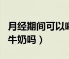 月經(jīng)期間可以喝牛奶嗎早上（月經(jīng)期間可以喝牛奶嗎）