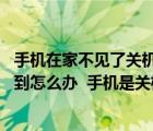 手機在家不見了關機有什么辦法找到（我手機丟在家里 找不到怎么辦  手機是關機的  誰可以幫我找）
