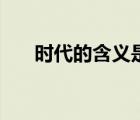 時(shí)代的含義是什么意思（時(shí)代的含義）