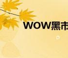 WOW黑市幾點(diǎn)截止（wow 黑市）