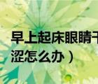 早上起床眼睛干澀怎么治療（早上起來眼睛干澀怎么辦）