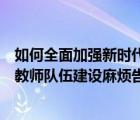 如何全面加強(qiáng)新時(shí)代教師隊(duì)伍建設(shè)（多種措施如何全面加強(qiáng)教師隊(duì)伍建設(shè)麻煩告訴我）