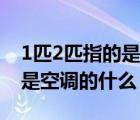1匹2匹指的是空調(diào)的什么部件（1匹2匹指的是空調(diào)的什么）