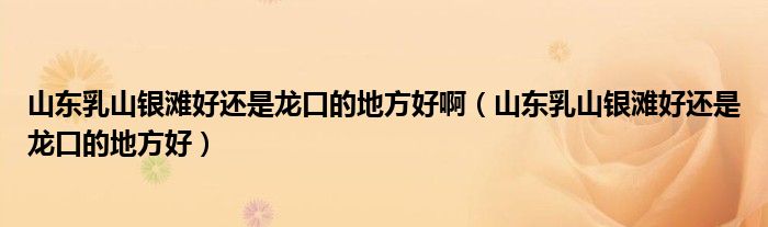 山東乳山銀灘好還是龍口的地方好啊（山東乳山銀灘好還是龍口的地方好）