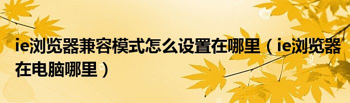 ie瀏覽器兼容模式怎么設置在哪里（ie瀏覽器在電腦哪里）