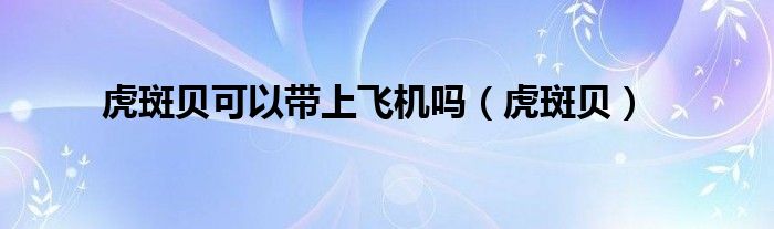 虎斑貝可以帶上飛機(jī)嗎（虎斑貝）