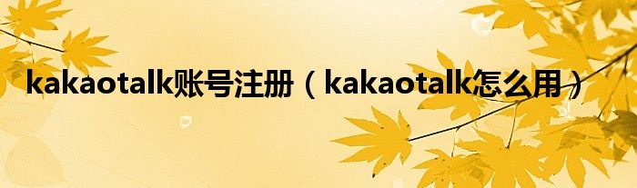 kakaotalk賬號(hào)注冊(cè)（kakaotalk怎么用）