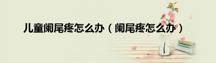 兒童闌尾疼怎么辦（闌尾疼怎么辦）