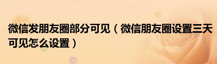 微信發(fā)朋友圈部分可見（微信朋友圈設(shè)置三天可見怎么設(shè)置）