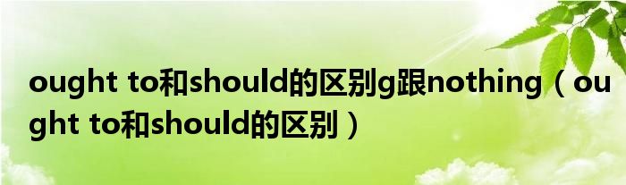 ought to和should的區(qū)別g跟nothing（ought to和should的區(qū)別）