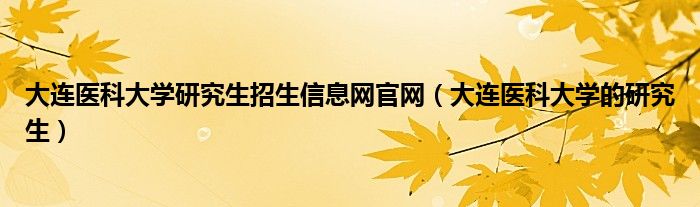 大連醫(yī)科大學(xué)研究生招生信息網(wǎng)官網(wǎng)（大連醫(yī)科大學(xué)的研究生）