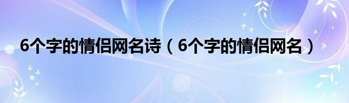 6個(gè)字的情侶網(wǎng)名詩(shī)（6個(gè)字的情侶網(wǎng)名）