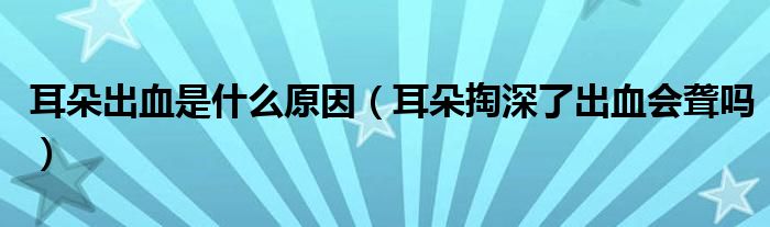 耳朵出血是什么原因（耳朵掏深了出血會聾嗎）