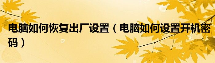 電腦如何恢復(fù)出廠設(shè)置（電腦如何設(shè)置開機(jī)密碼）