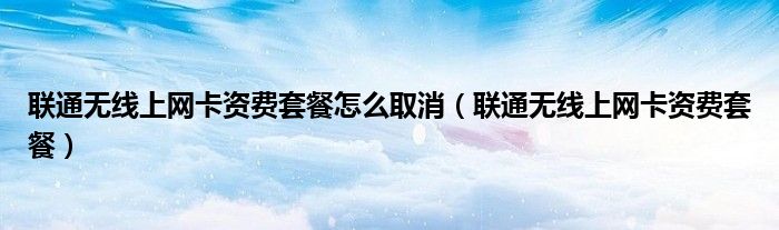 聯(lián)通無線上網(wǎng)卡資費(fèi)套餐怎么取消（聯(lián)通無線上網(wǎng)卡資費(fèi)套餐）