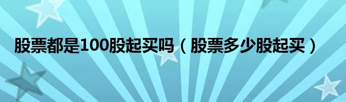 股票都是100股起買嗎（股票多少股起買）