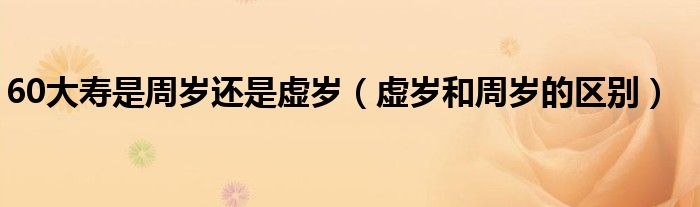 60大壽是周歲還是虛歲（虛歲和周歲的區(qū)別）