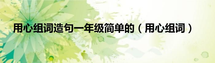 用心組詞造句一年級(jí)簡(jiǎn)單的（用心組詞）