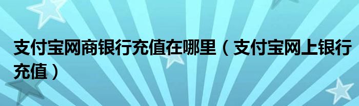 支付寶網(wǎng)商銀行充值在哪里（支付寶網(wǎng)上銀行充值）