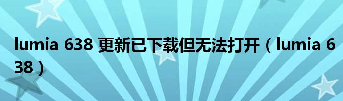 lumia 638 更新已下載但無(wú)法打開(kāi)（lumia 638）