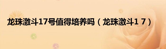 龍珠激斗17號(hào)值得培養(yǎng)嗎（龍珠激斗1 7）