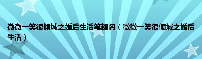 微微一笑很傾城之婚后生活筆趣閣（微微一笑很傾城之婚后生活）