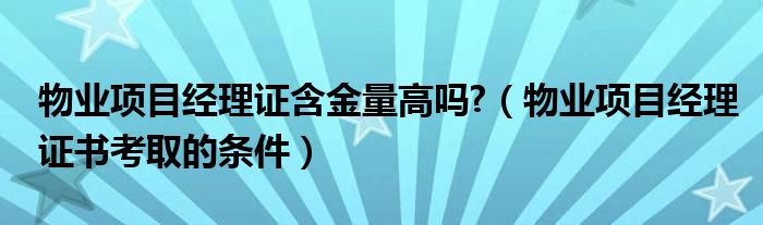 物業(yè)項(xiàng)目經(jīng)理證含金量高嗎?（物業(yè)項(xiàng)目經(jīng)理證書考取的條件）