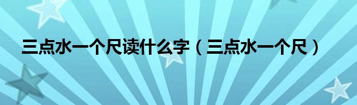 三點水一個尺讀什么字（三點水一個尺）