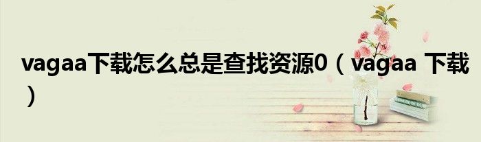 vagaa下載怎么總是查找資源0（vagaa 下載）