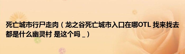 死亡城市行尸走肉（龍之谷死亡城市入口在哪OTL 找來(lái)找去都是什么幽靈村 是這個(gè)嗎 _）