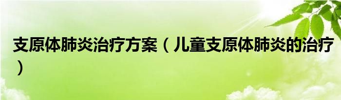 支原體肺炎治療方案（兒童支原體肺炎的治療）
